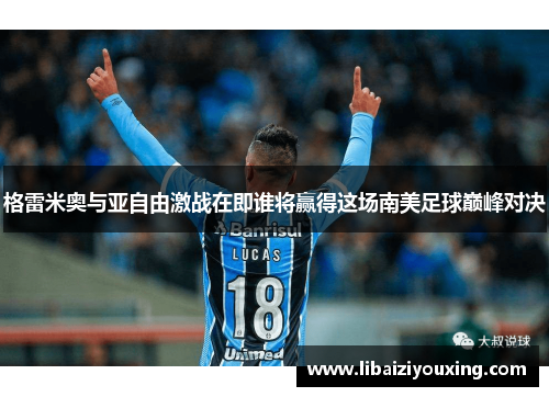 格雷米奥与亚自由激战在即谁将赢得这场南美足球巅峰对决