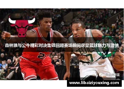 森林狼与公牛精彩对决集锦回顾赛场瞬间尽显篮球魅力与激情