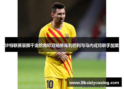 沙特联赛豪掷千金挖角欧冠明星库利巴利与马内或将联手加盟