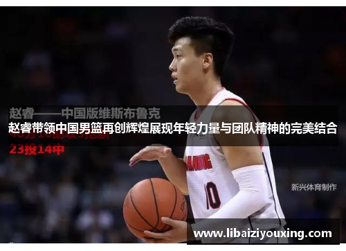 赵睿带领中国男篮再创辉煌展现年轻力量与团队精神的完美结合