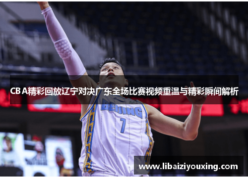 CBA精彩回放辽宁对决广东全场比赛视频重温与精彩瞬间解析